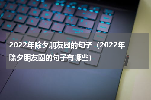 2022年除夕朋友圈的句子（2022年除夕朋友圈的句子有哪些）