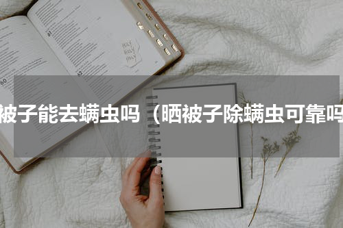 晒被子能去螨虫吗（晒被子除螨虫可靠吗）