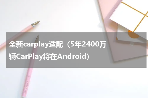 全新carplay适配（5年2400万辆CarPlay将在Android）