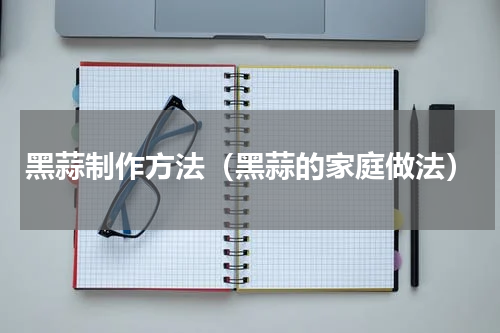 黑蒜制作方法（黑蒜的家庭做法）
