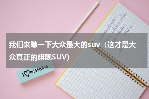 我们来瞧一下大众最大的suv（这才是大众真正的旗舰SUV）