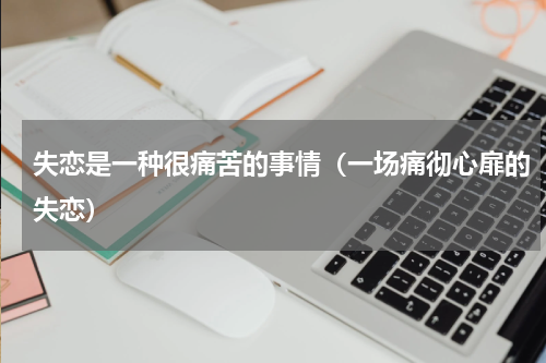 失恋是一种很痛苦的事情（一场痛彻心扉的失恋）