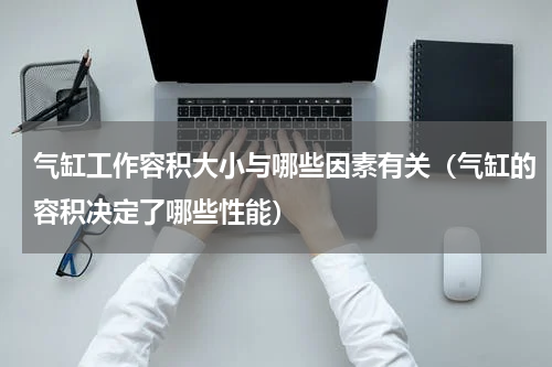 气缸工作容积大小与哪些因素有关（气缸的容积决定了哪些性能）