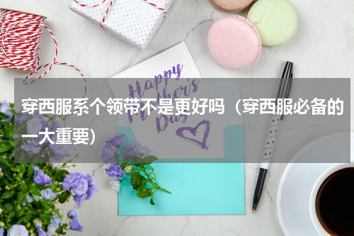 穿西服系个领带不是更好吗（穿西服必备的一大重要）