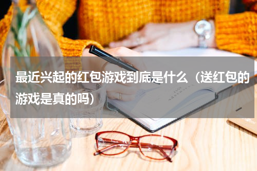最近兴起的红包游戏到底是什么（送红包的游戏是真的吗）