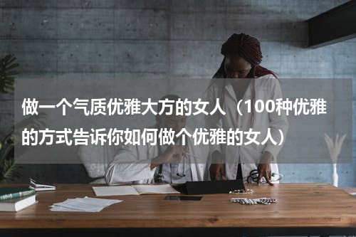 做一个气质优雅大方的女人（100种优雅的方式告诉你如何做个优雅的女人）