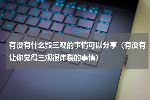 有没有什么毁三观的事情可以分享（有没有让你觉得三观很炸裂的事情）