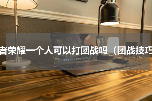王者荣耀一个人可以打团战吗（团战技巧）
