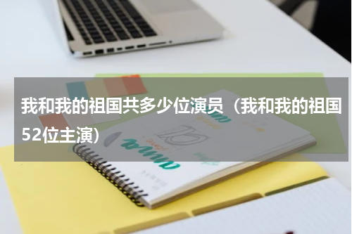 我和我的祖国共多少位演员（我和我的祖国52位主演）