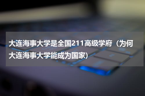 大连海事大学是全国211高级学府（为何大连海事大学能成为国家）