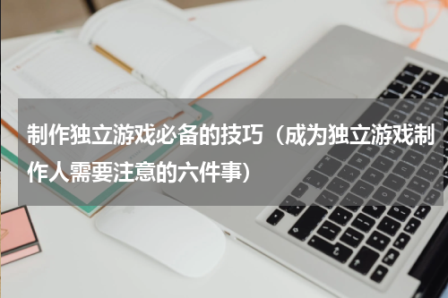 制作独立游戏必备的技巧（成为独立游戏制作人需要注意的六件事）