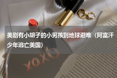 美剧有小胡子的小男孩到地球避难（阿富汗少年逃亡美国）