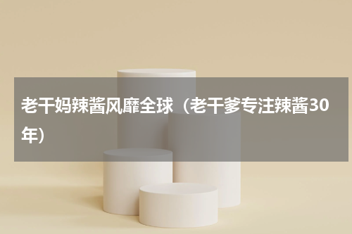 老干妈辣酱风靡全球（老干爹专注辣酱30年）