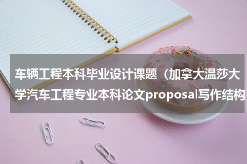 车辆工程本科毕业设计课题（加拿大温莎大学汽车工程专业本科论文proposal写作结构）