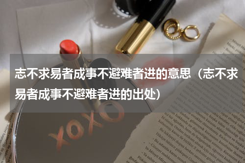 志不求易者成事不避难者进的意思（志不求易者成事不避难者进的出处）