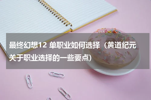 最终幻想12 单职业如何选择（黄道纪元关于职业选择的一些要点）