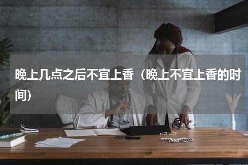 晚上几点之后不宜上香（晚上不宜上香的时间）