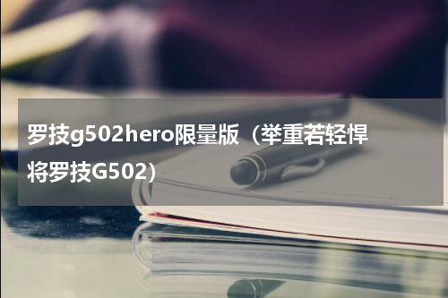 罗技g502hero限量版（举重若轻悍将罗技G502）