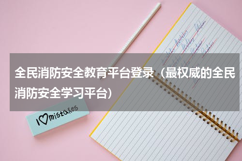 全民消防安全教育平台登录（最权威的全民消防安全学习平台）