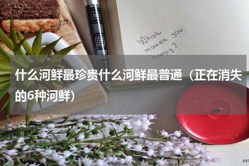 什么河鲜最珍贵什么河鲜最普通（正在消失的6种河鲜）