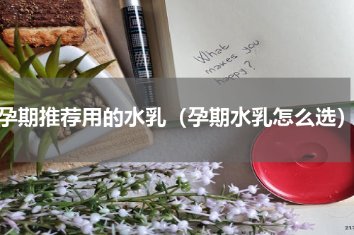 孕期推荐用的水乳（孕期水乳怎么选）
