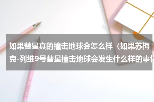如果彗星真的撞击地球会怎么样（如果苏梅克-列维9号彗星撞击地球会发生什么样的事情）