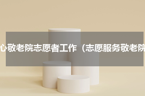 爱心敬老院志愿者工作（志愿服务敬老院）