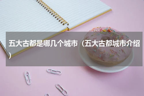 五大古都是哪几个城市（五大古都城市介绍）