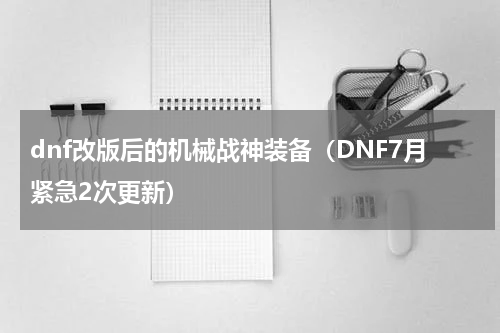 dnf改版后的机械战神装备（DNF7月紧急2次更新）