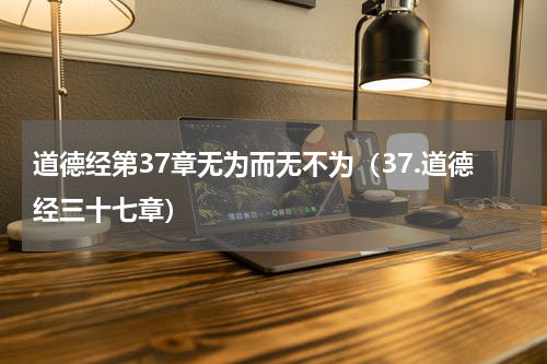 道德经第37章无为而无不为（37.道德经三十七章）