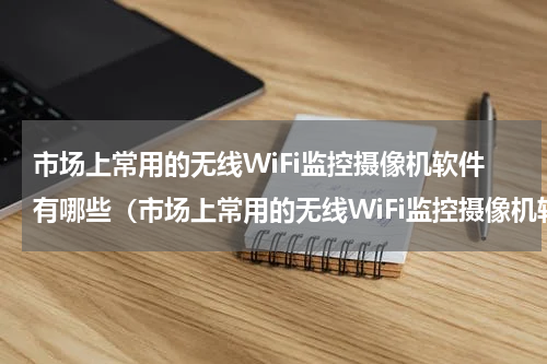 市场上常用的无线WiFi监控摄像机软件有哪些（市场上常用的无线WiFi监控摄像机软件有哪些）