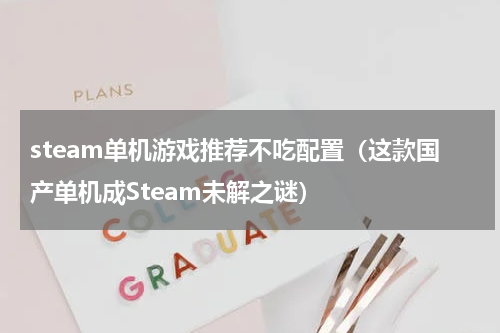 steam单机游戏推荐不吃配置（这款国产单机成Steam未解之谜）
