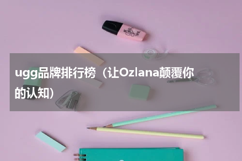 ugg品牌排行榜（让Ozlana颠覆你的认知）