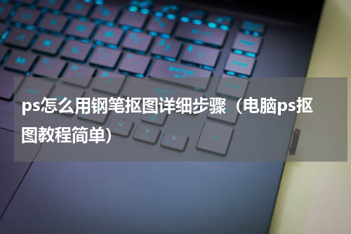 ps怎么用钢笔抠图详细步骤（电脑ps抠图教程简单）