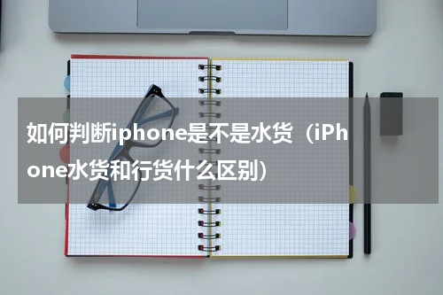 如何判断iphone是不是水货（iPhone水货和行货什么区别）