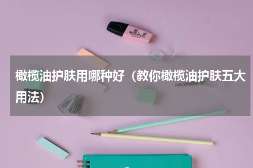 橄榄油护肤用哪种好（教你橄榄油护肤五大用法）