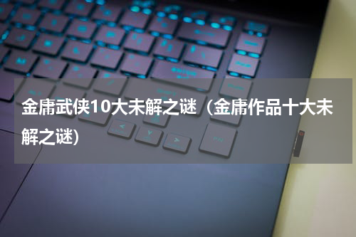 金庸武侠10大未解之谜（金庸作品十大未解之谜）
