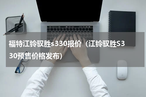 福特江铃驭胜s330报价（江铃驭胜S330预售价格发布）