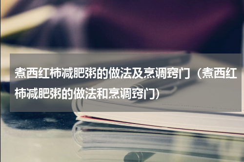 煮西红柿减肥粥的做法及烹调窍门（煮西红柿减肥粥的做法和烹调窍门）