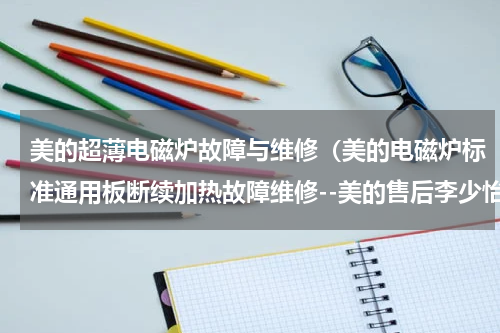 美的超薄电磁炉故障与维修（美的电磁炉标准通用板断续加热故障维修--美的售后李少怡）