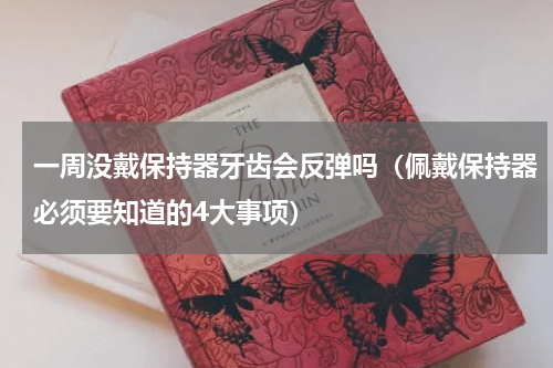 一周没戴保持器牙齿会反弹吗（佩戴保持器必须要知道的4大事项）