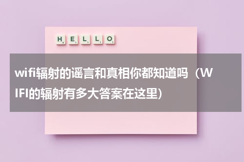 wifi辐射的谣言和真相你都知道吗（WIFI的辐射有多大答案在这里）