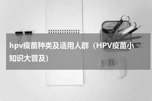 hpv疫苗种类及适用人群（HPV疫苗小知识大普及）