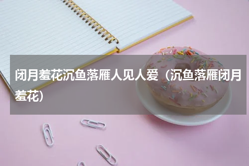 闭月羞花沉鱼落雁人见人爱（沉鱼落雁闭月羞花）
