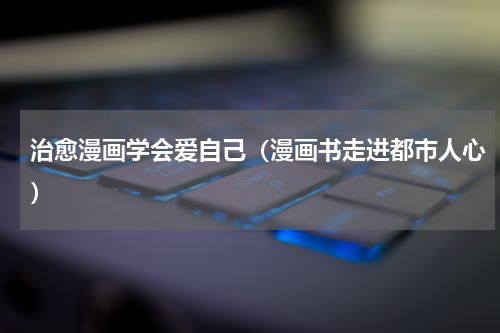 治愈漫画学会爱自己（漫画书走进都市人心）