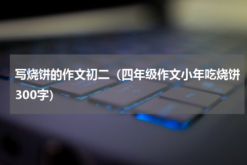 写烧饼的作文初二（四年级作文小年吃烧饼300字）