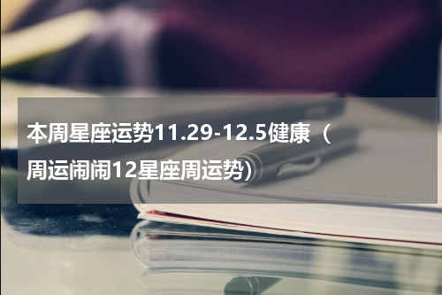 本周星座运势11.29-12.5健康（周运闹闹12星座周运势）