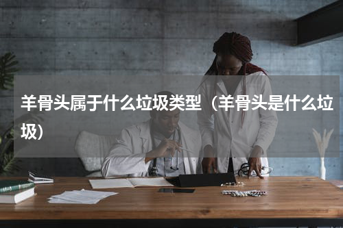 羊骨头属于什么垃圾类型（羊骨头是什么垃圾）
