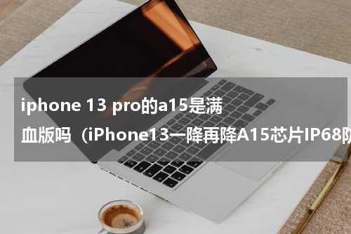 iphone 13 pro的a15是满血版吗（iPhone13一降再降A15芯片IP68防水）