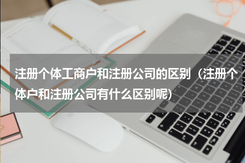 注册个体工商户和注册公司的区别（注册个体户和注册公司有什么区别呢）